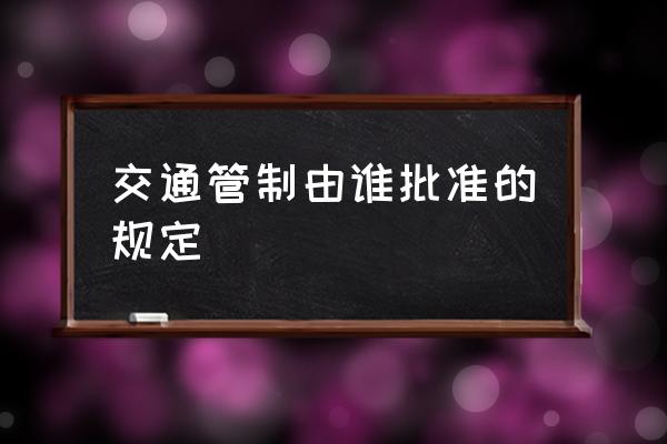 交通管制由誰批準(zhǔn)的規(guī)定 什么交通管制？