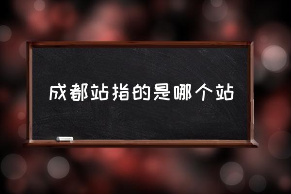 成都站指的是哪個(gè)站 成都火車站是那個(gè)站？