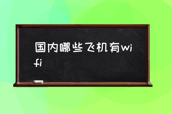 國內(nèi)哪些飛機有wifi 飛機上面有wifi嗎？