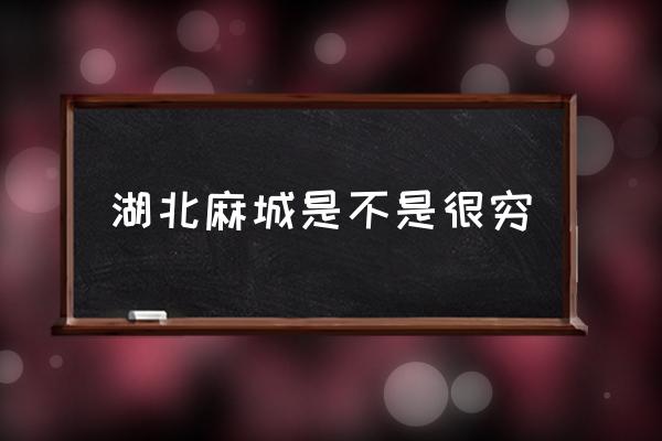 湖北麻城是不是很窮 麻城市屬于哪個市？