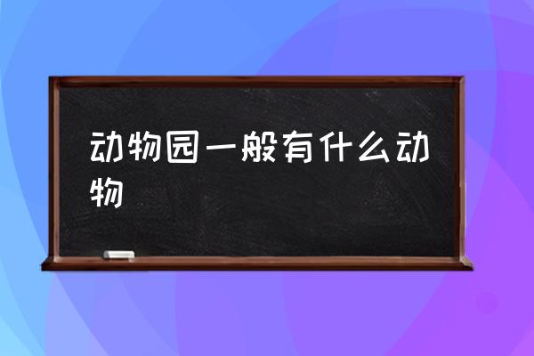 動物園一般有什么動物 動物園里都有哪些動物？