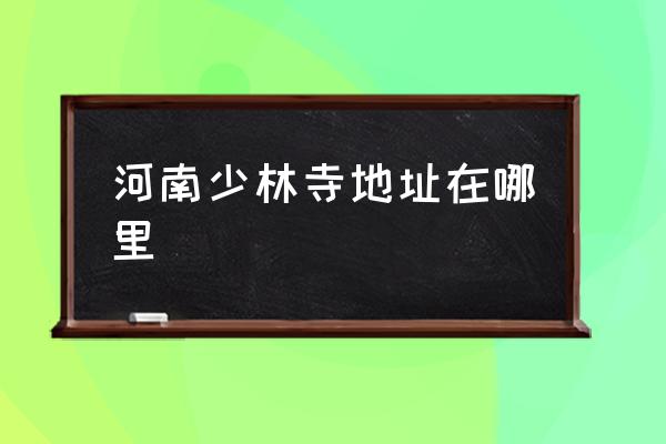 河南少林寺地址在哪里 河南省一共有幾個少林寺？
