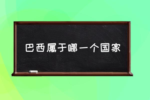 巴西屬于哪一個(gè)國(guó)家 巴西哪個(gè)洲？