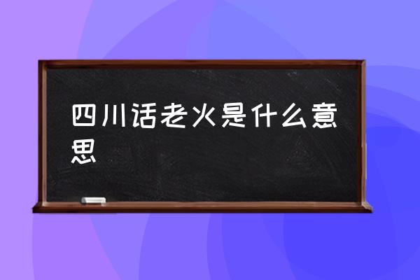四川話老火是什么意思 云南人說(shuō)老火是什么意思？