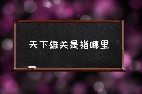 天下雄關(guān)是指哪里 天下第一雄關(guān)之稱的是？