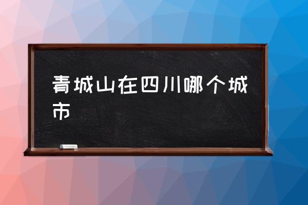 青城山在四川哪個(gè)城市 四川青城山有什么歷史意義？