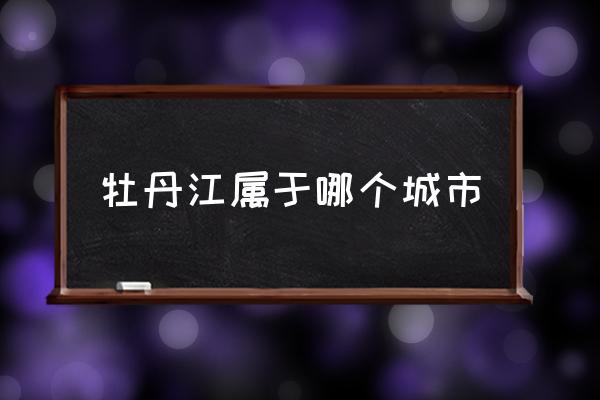 牡丹江屬于哪個(gè)城市 牡丹江在什么位置？
