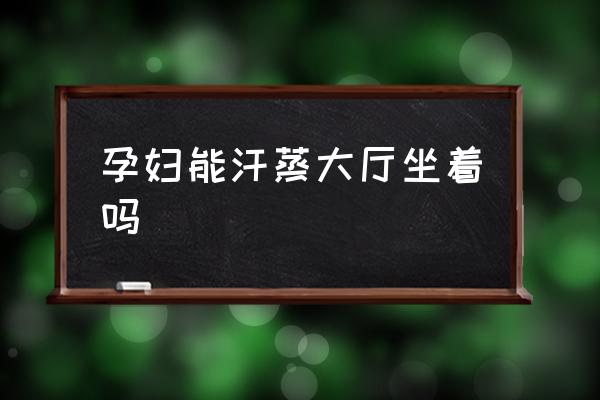孕婦能汗蒸大廳坐著嗎 懷孕了可以搓澡嗎？