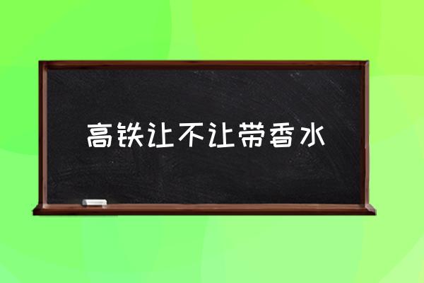 高鐵讓不讓帶香水 香水怎么帶上動車？