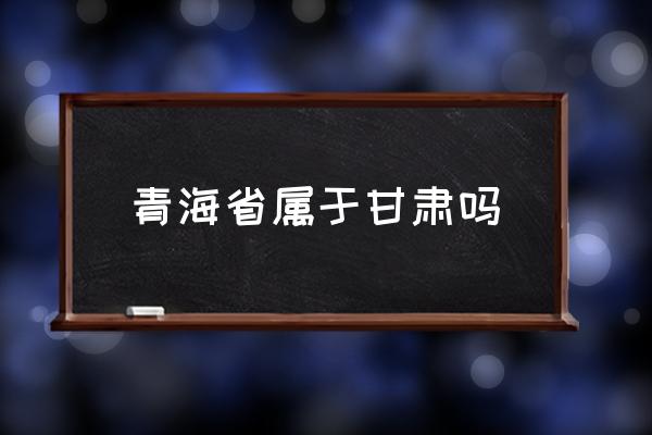 青海省屬于甘肅嗎 青海在歷史上屬于什么國家？