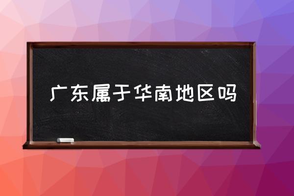 廣東屬于華南地區(qū)嗎 廣東究竟是個(gè)怎樣的城市？