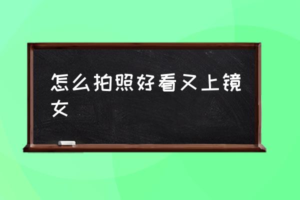 怎么拍照好看又上鏡女 有哪些好看的拍照技巧呢？