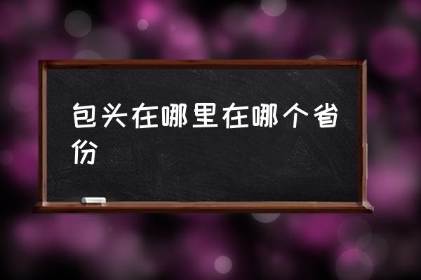 包頭在哪里在哪個省份 包頭市是哪個省？
