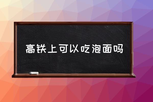 高鐵上可以吃泡面嗎 坐高鐵可以吃東西嗎？