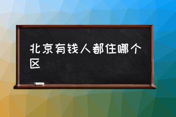 北京有錢人都住哪個(gè)區(qū) 北京最繁華的地區(qū)是哪？