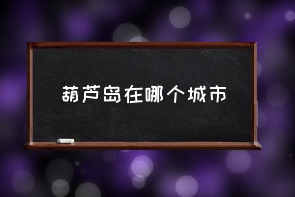 葫蘆島在哪個城市 葫蘆島市是哪個??？
