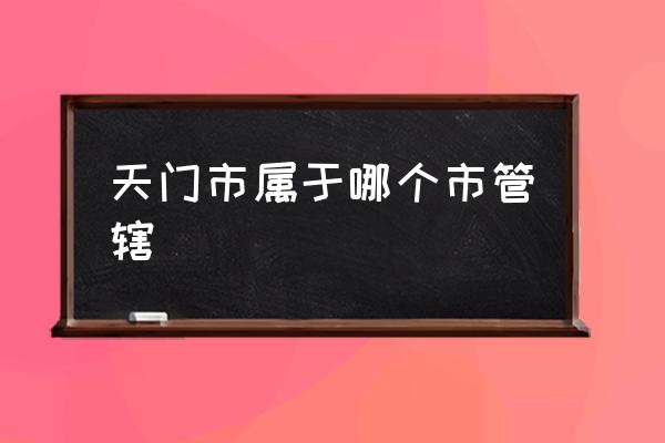 天門市屬于哪個市管轄 湖北省天門市怎么樣？