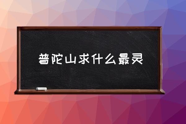普陀山求什么最靈 舟山是普陀山嗎？