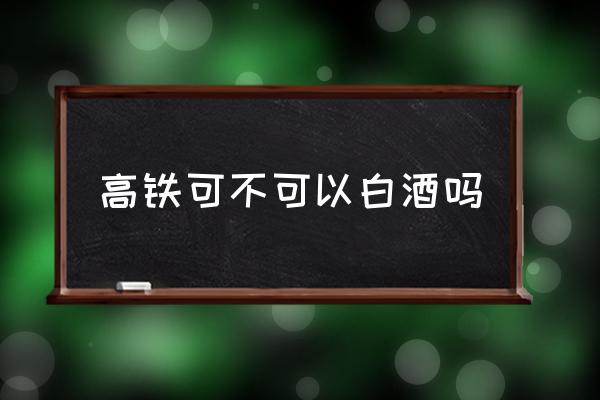 高鐵可不可以白酒嗎 酒能不能帶上高鐵？