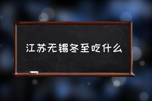 江蘇無錫冬至吃什么 冬至這天你們那里都會吃什么？