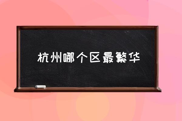 杭州哪個區(qū)最繁華 杭州市中心在哪個區(qū)？