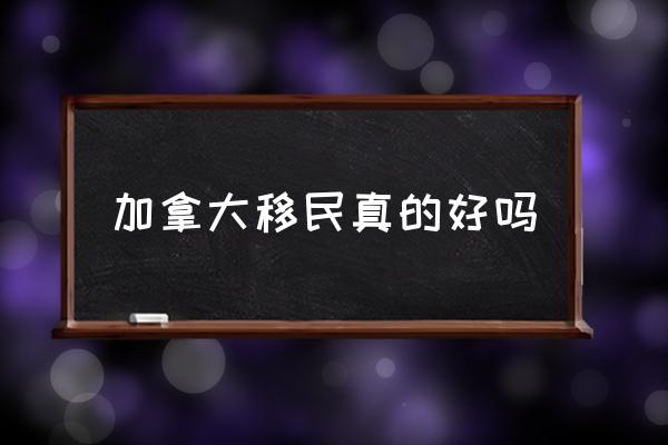 加拿大移民真的好嗎 請問加拿大值得移民嗎？
