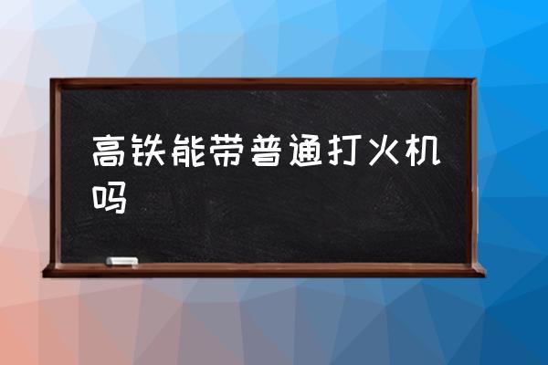 高鐵能帶普通打火機嗎 高鐵能帶打火機？