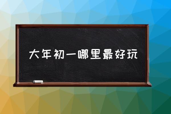 大年初一哪里最好玩 杭州大年初一哪里玩？