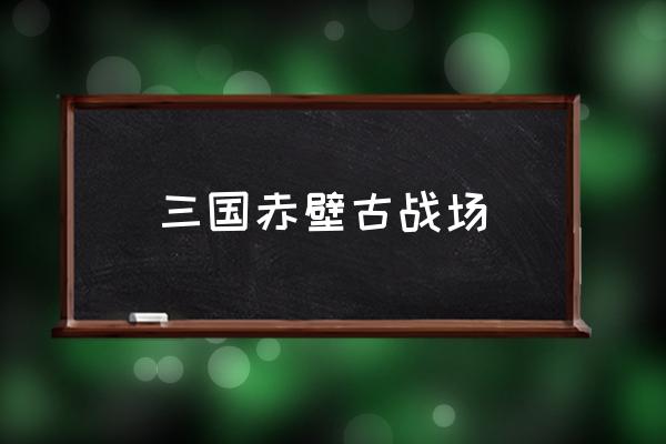 三國赤壁古戰(zhàn)場 赤壁附近有哪幾個(gè)城市？