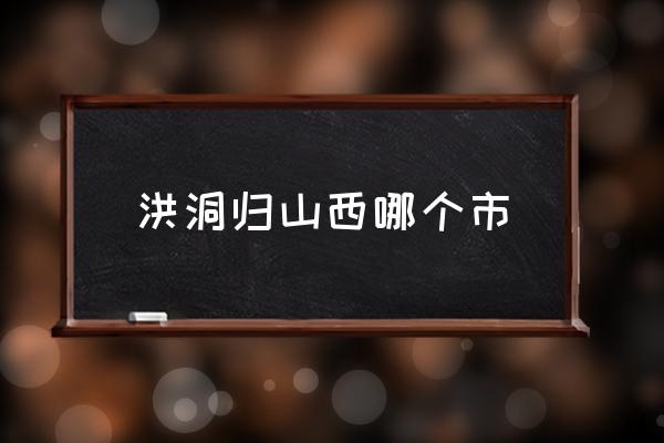 洪洞歸山西哪個(gè)市 山西洪洞的歷史？