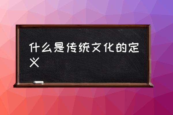 什么是傳統(tǒng)文化的定義 該怎么定義傳統(tǒng)文化？