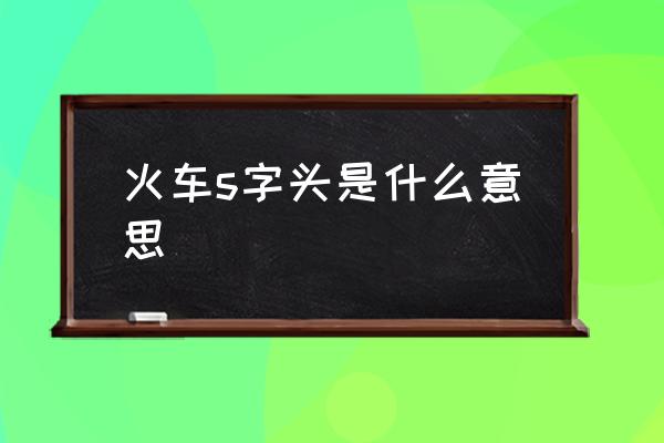 火車s字頭是什么意思 S開頭的火車？