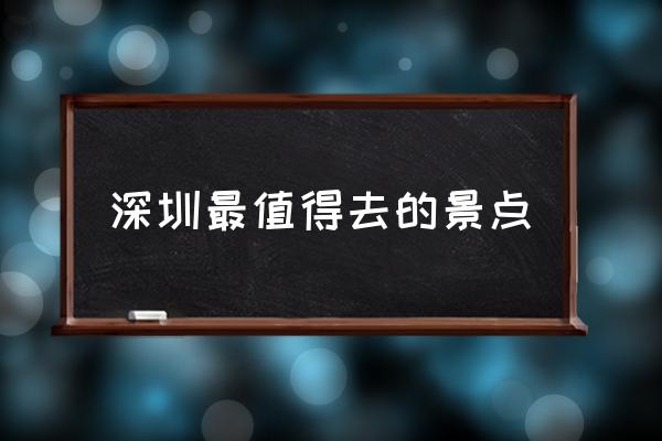 深圳最值得去的景點(diǎn) 深圳打卡地排名？