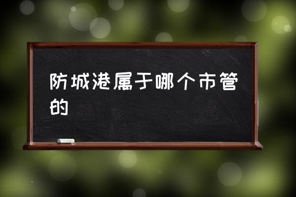 防城港屬于哪個(gè)市管的 防城港是哪個(gè)省的？