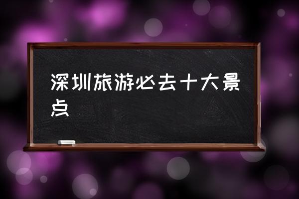 深圳旅游必去十大景點(diǎn) 深圳有哪些好玩的地方？