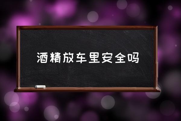 酒精放車?yán)锇踩珕?在車內(nèi)休息怎樣才安全？