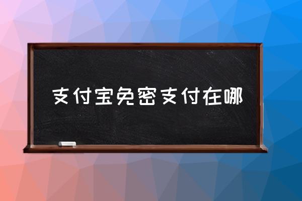 支付寶免密支付在哪 取消免密支付怎么操作？