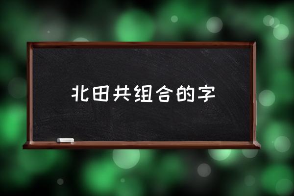 北田共組合的字 北田共讀什么字？