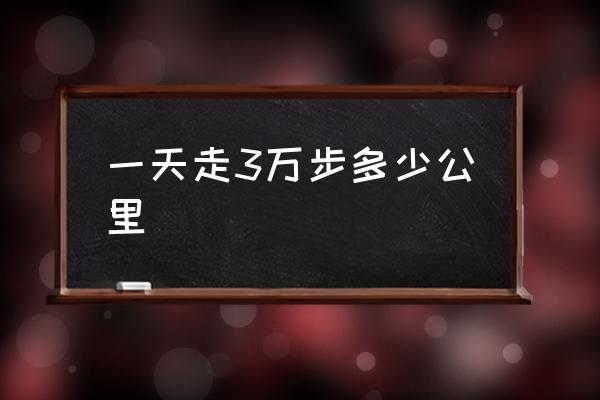 一天走3萬步多少公里 3萬多步大概有多少公里？