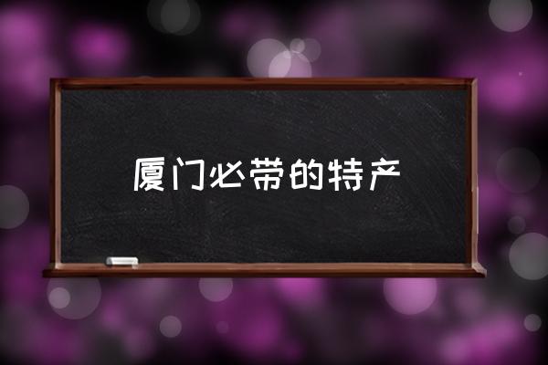 廈門必帶的特產(chǎn) 廈門特產(chǎn)有哪些？