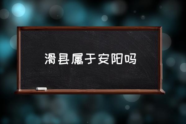 滑縣屬于安陽嗎 滑縣屬于哪個市？