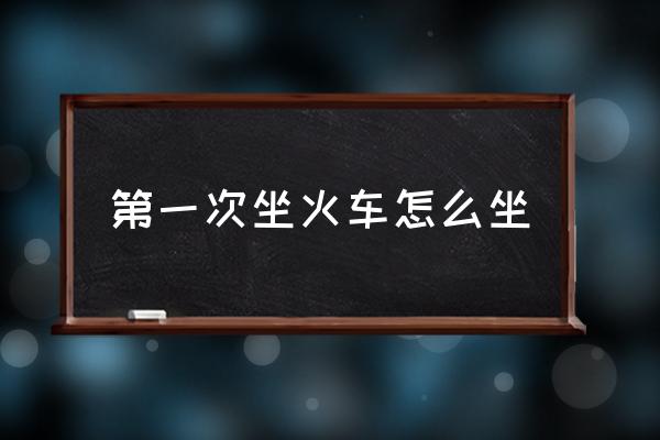 第一次坐火車怎么坐 坐火車的詳細步驟？