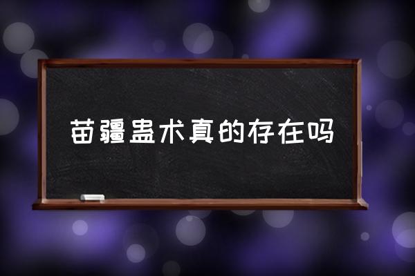 苗疆蠱術(shù)真的存在嗎 苗疆在中國哪里？