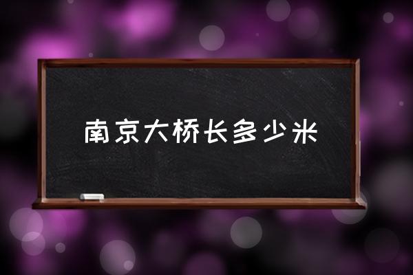 南京大橋長(zhǎng)多少米 南京長(zhǎng)江大橋的江面寬是多少米？