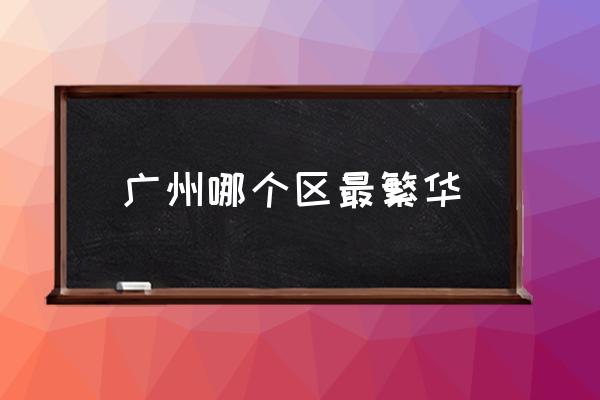 廣州哪個(gè)區(qū)最繁華 廣州有多少個(gè)區(qū)？