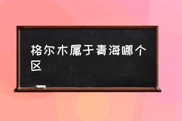 格爾木屬于青海哪個(gè)區(qū) 格爾木是哪個(gè)省的城市？
