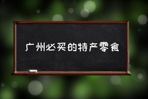 廣州必買的特產(chǎn)零食 廣州有哪些美食？你怎么看？
