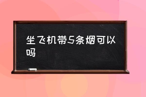 坐飛機(jī)帶5條煙可以嗎 坐飛機(jī)能帶幾條煙？