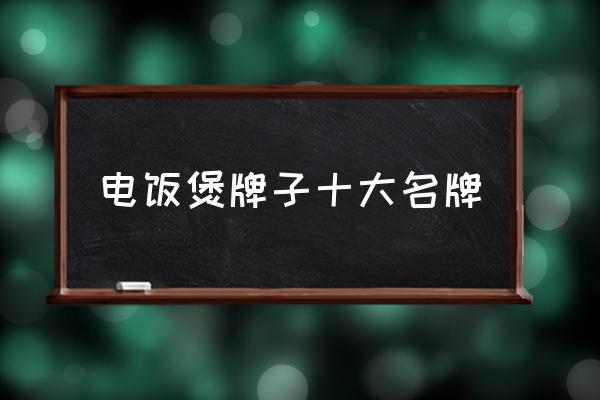 電飯煲牌子十大名牌 什么牌子的電飯煲質(zhì)量好？