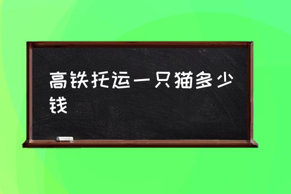 高鐵托運一只貓多少錢 寵物怎么上高鐵？